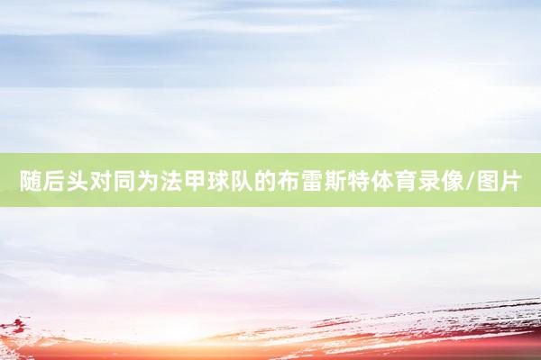 随后头对同为法甲球队的布雷斯特体育录像/图片