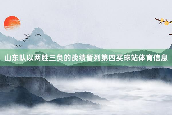 山东队以两胜三负的战绩暂列第四买球站体育信息