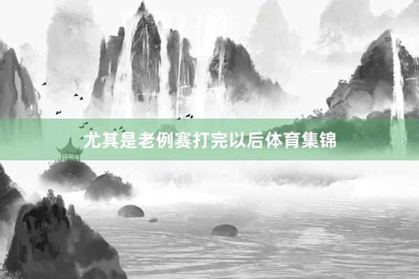 尤其是老例赛打完以后体育集锦