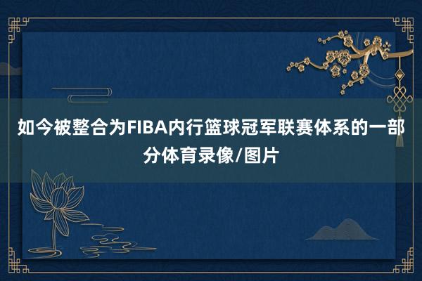 如今被整合为FIBA内行篮球冠军联赛体系的一部分体育录像/图片