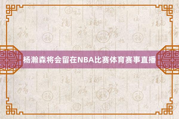 杨瀚森将会留在NBA比赛体育赛事直播