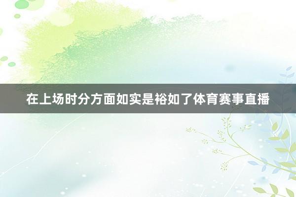 在上场时分方面如实是裕如了体育赛事直播