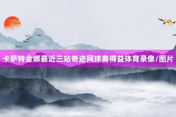 卡萨特金娜最近三站奇迹网球赛得益体育录像/图片