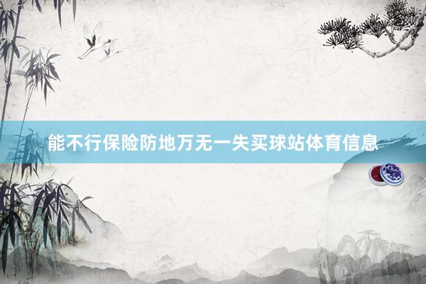 能不行保险防地万无一失买球站体育信息