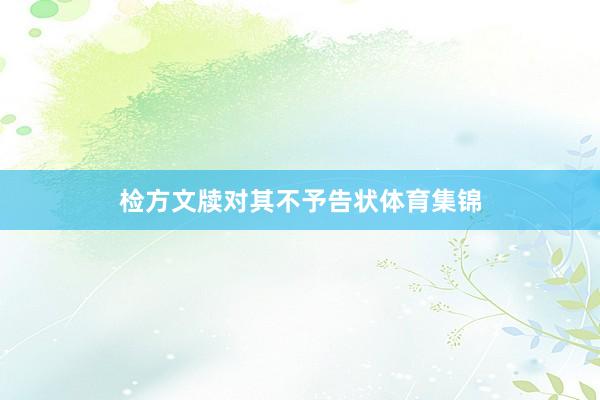 检方文牍对其不予告状体育集锦