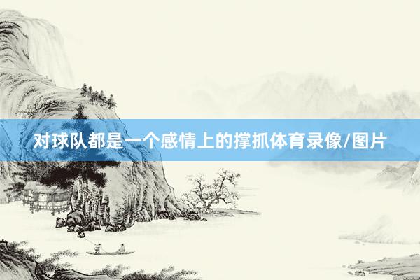 对球队都是一个感情上的撑抓体育录像/图片