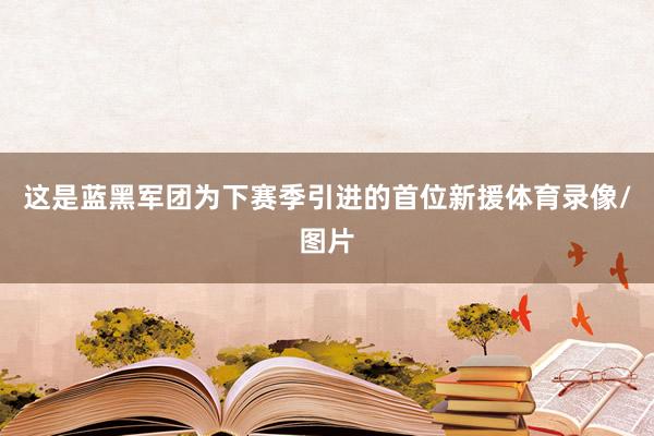 这是蓝黑军团为下赛季引进的首位新援体育录像/图片