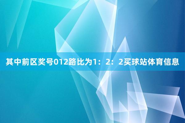 其中前区奖号012路比为1：2：2买球站体育信息