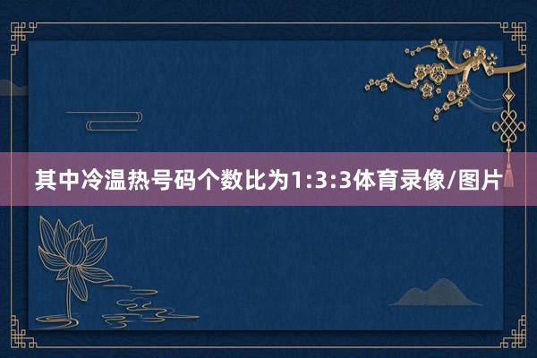其中冷温热号码个数比为1:3:3体育录像/图片