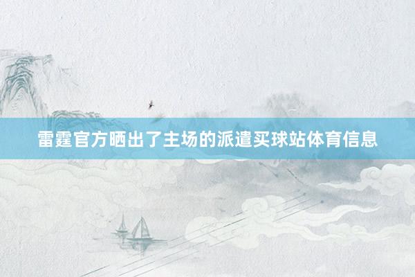 雷霆官方晒出了主场的派遣买球站体育信息