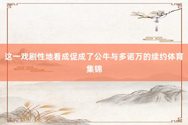 这一戏剧性地看成促成了公牛与多诺万的续约体育集锦