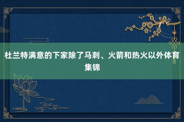 杜兰特满意的下家除了马刺、火箭和热火以外体育集锦