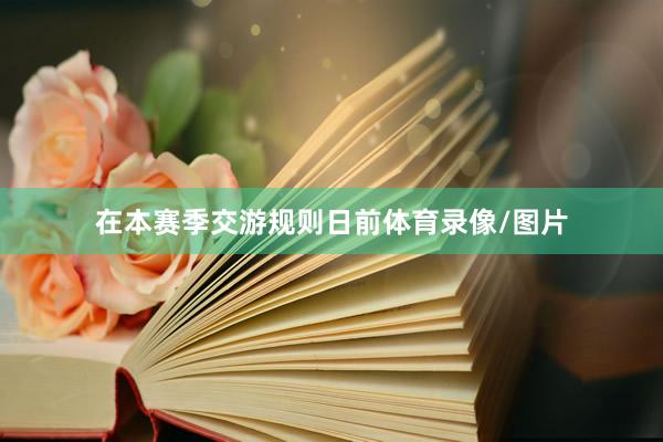 在本赛季交游规则日前体育录像/图片
