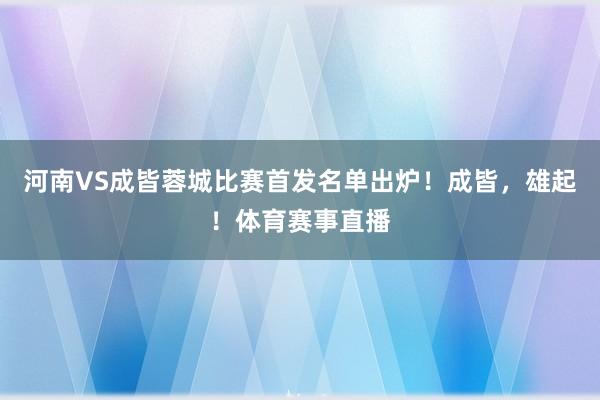 河南VS成皆蓉城比赛首发名单出炉！成皆，雄起！体育赛事直播