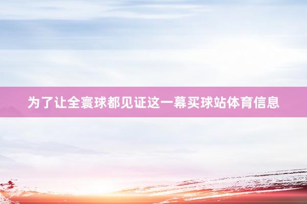 为了让全寰球都见证这一幕买球站体育信息
