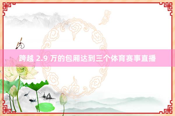 跨越 2.9 万的包厢达到三个体育赛事直播