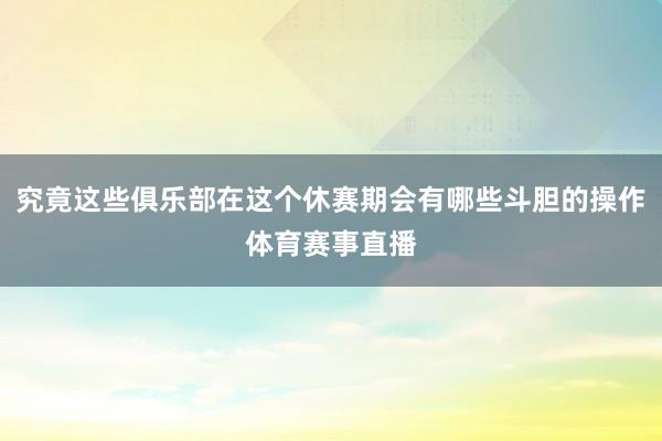 究竟这些俱乐部在这个休赛期会有哪些斗胆的操作体育赛事直播