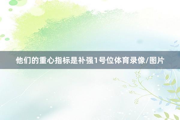 他们的重心指标是补强1号位体育录像/图片