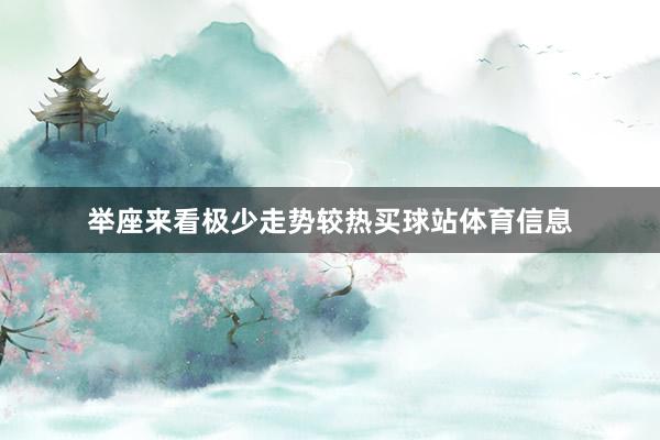 举座来看极少走势较热买球站体育信息