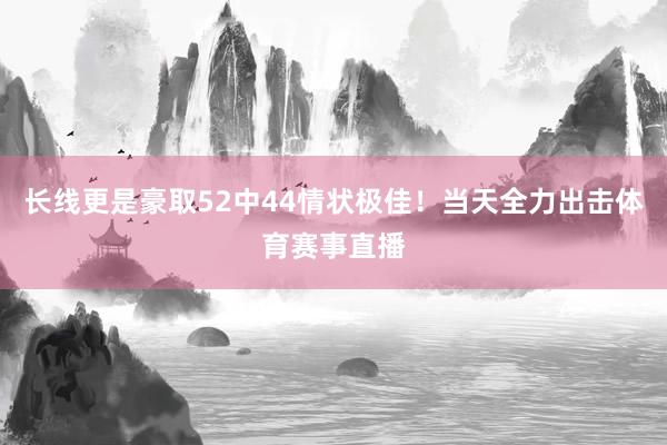 长线更是豪取52中44情状极佳！当天全力出击体育赛事直播