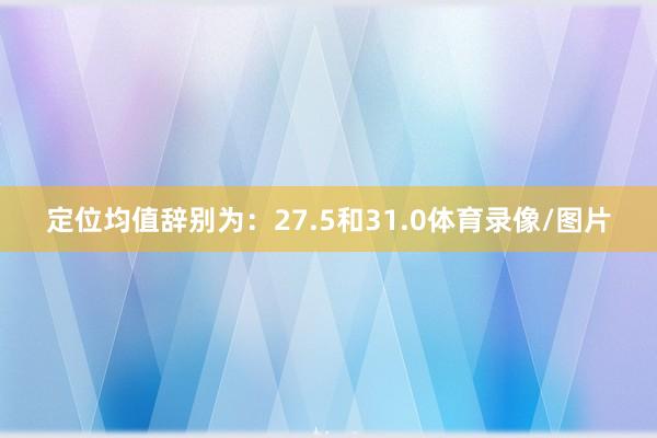 定位均值辞别为：27.5和31.0体育录像/图片
