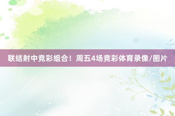 联结射中竞彩组合！周五4场竞彩体育录像/图片
