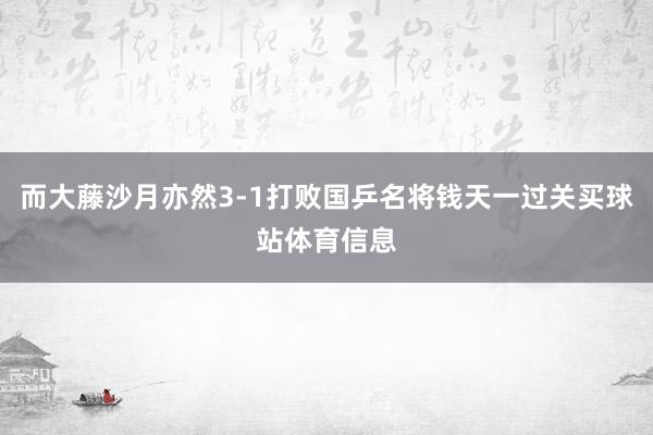 而大藤沙月亦然3-1打败国乒名将钱天一过关买球站体育信息