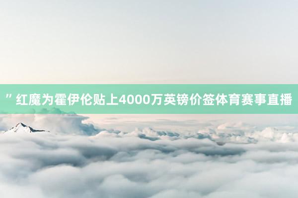 ”红魔为霍伊伦贴上4000万英镑价签体育赛事直播