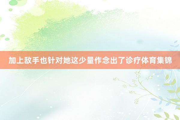 加上敌手也针对她这少量作念出了诊疗体育集锦
