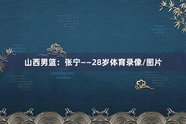 山西男篮：张宁——28岁体育录像/图片