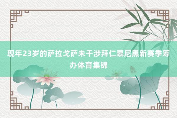 现年23岁的萨拉戈萨未干涉拜仁慕尼黑新赛季筹办体育集锦