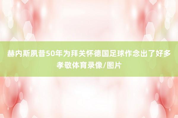 赫内斯夙昔50年为拜关怀德国足球作念出了好多孝敬体育录像/图片