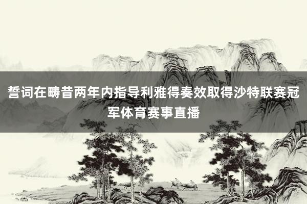 誓词在畴昔两年内指导利雅得奏效取得沙特联赛冠军体育赛事直播