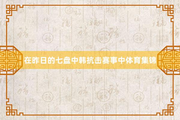 在昨日的七盘中韩抗击赛事中体育集锦
