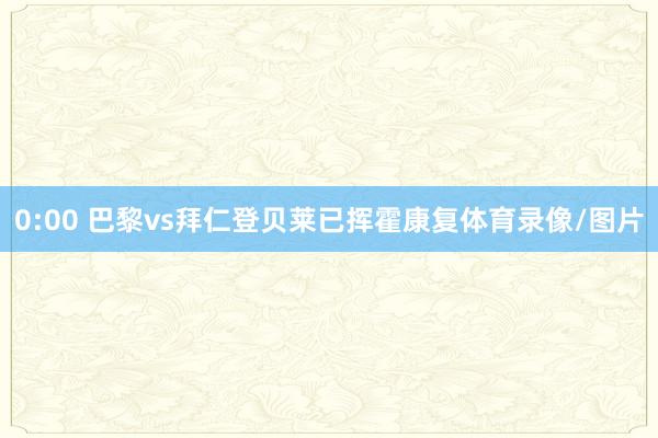 0:00 巴黎vs拜仁登贝莱已挥霍康复体育录像/图片