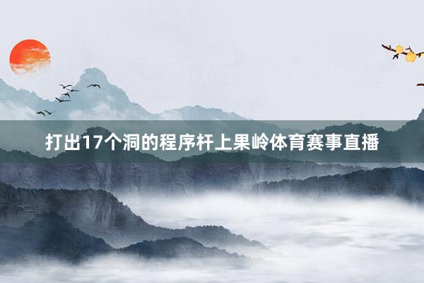 打出17个洞的程序杆上果岭体育赛事直播