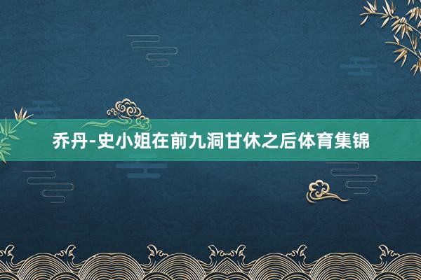 乔丹-史小姐在前九洞甘休之后体育集锦