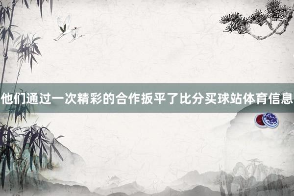 他们通过一次精彩的合作扳平了比分买球站体育信息