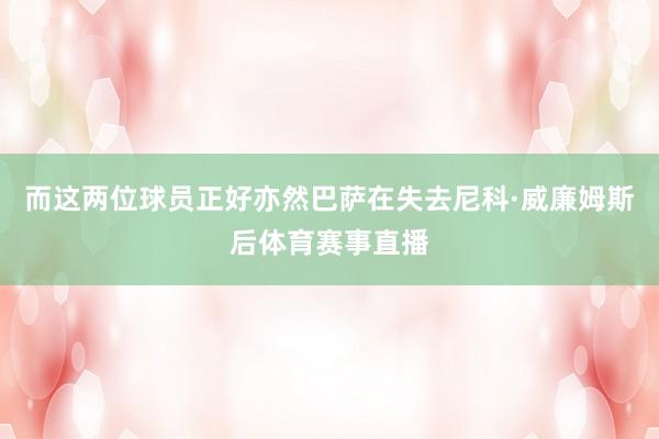 而这两位球员正好亦然巴萨在失去尼科·威廉姆斯后体育赛事直播