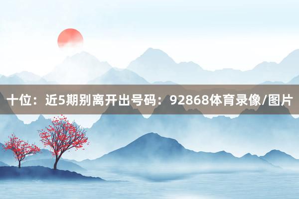 十位：近5期别离开出号码：92868体育录像/图片
