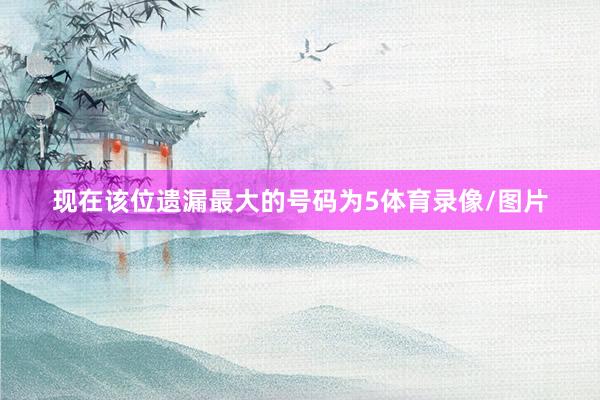 现在该位遗漏最大的号码为5体育录像/图片