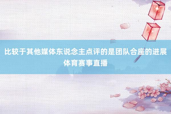 比较于其他媒体东说念主点评的是团队合座的进展体育赛事直播