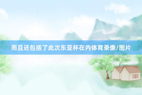 而且还包括了此次东亚杯在内体育录像/图片