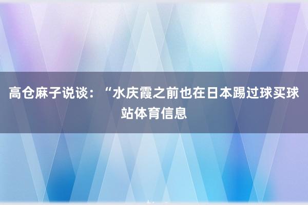 高仓麻子说谈：“水庆霞之前也在日本踢过球买球站体育信息