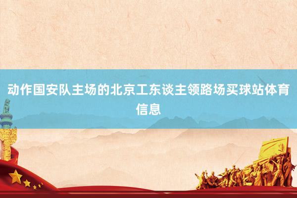 动作国安队主场的北京工东谈主领路场买球站体育信息