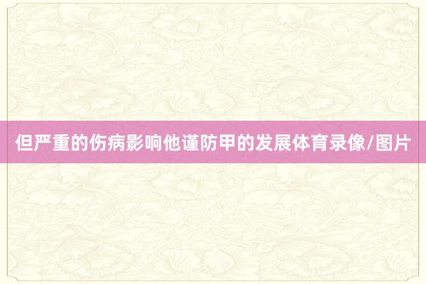 但严重的伤病影响他谨防甲的发展体育录像/图片