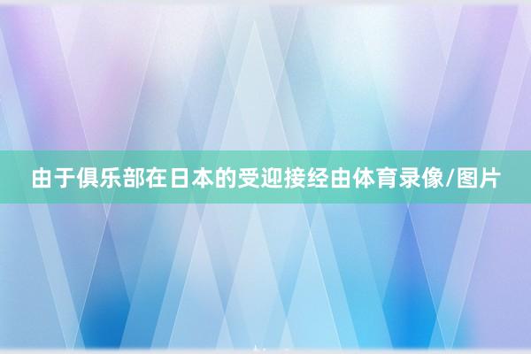 由于俱乐部在日本的受迎接经由体育录像/图片