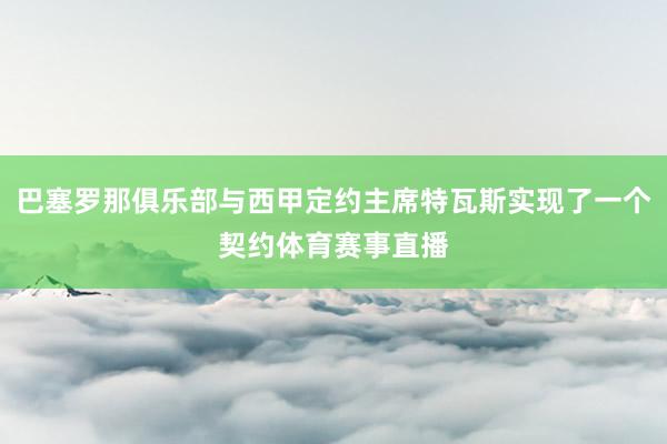 巴塞罗那俱乐部与西甲定约主席特瓦斯实现了一个契约体育赛事直播