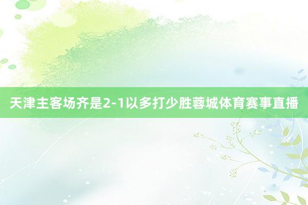 天津主客场齐是2-1以多打少胜蓉城体育赛事直播