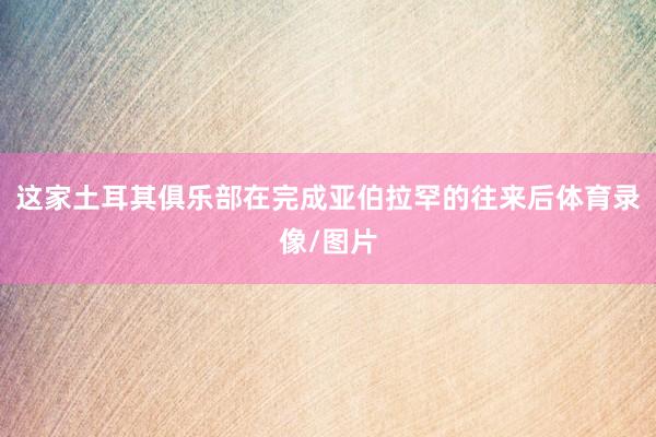 这家土耳其俱乐部在完成亚伯拉罕的往来后体育录像/图片